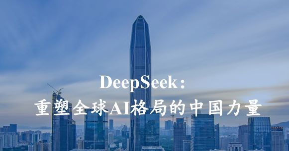 DeepSeek:重塑全球AI格局的中国力量